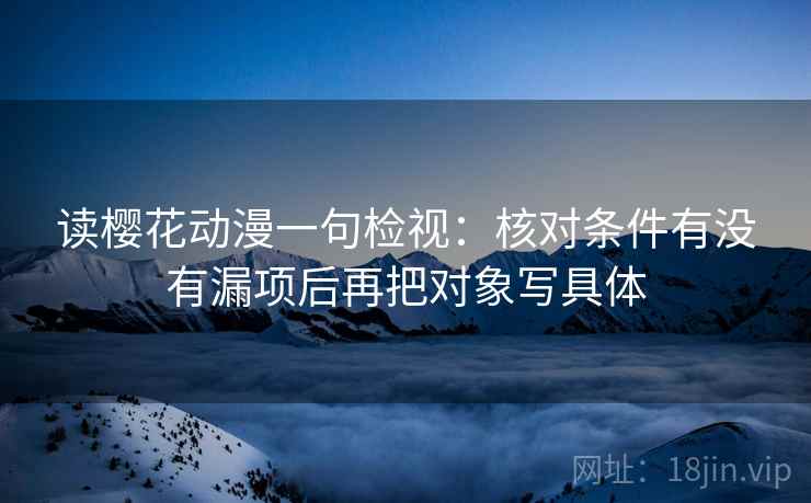 读樱花动漫一句检视:核对条件有没有漏项后再把对象写具体 读樱花动漫一句检视:核对条件有没有漏项后再把对象写具体
