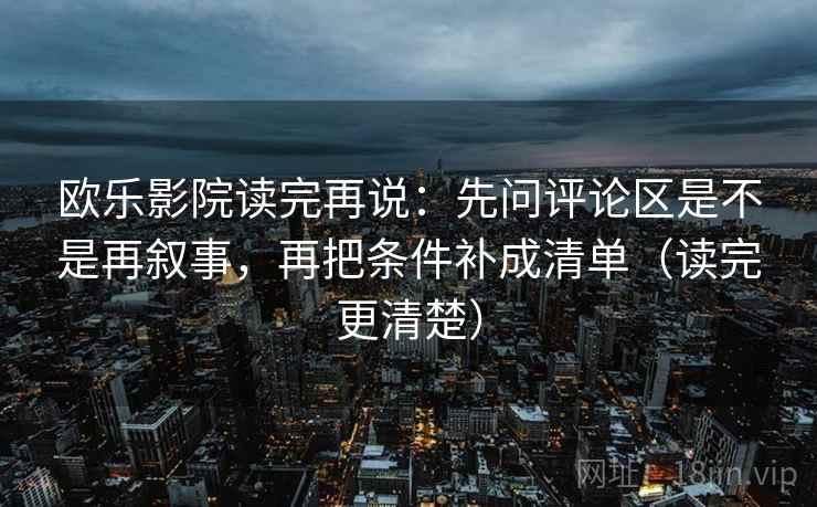 欧乐影院读完再说:先问评论区是不是再叙事,再把条件补成清单(读完更清楚) 欧乐影院读完再说:先问评论区是不是再叙事,再把条件补成清单(读完更清楚)
