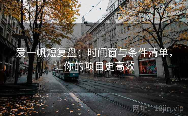爱一帆短复盘:时间窗与条件清单,让你的项目更高效 爱一帆短复盘:时间窗与条件清单,让你的项目更高效