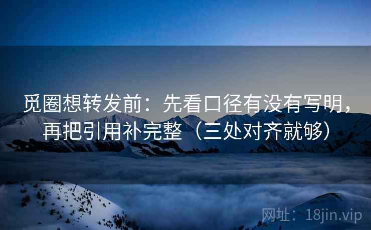 觅圈想转发前：先看口径有没有写明，再把引用补完整（三处对齐就够）