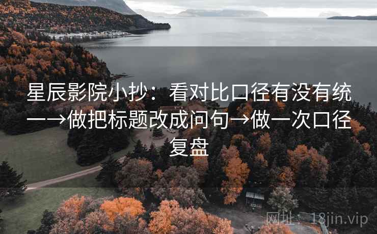 星辰影院小抄:看对比口径有没有统一→做把标题改成问句→做一次口径复盘 星辰影院小抄:看对比口径有没有统一→做把标题改成问句→做一次口径复盘