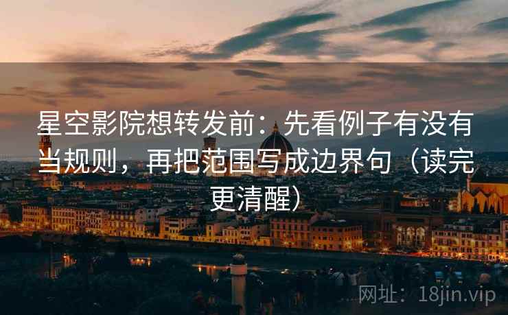 星空影院想转发前：先看例子有没有当规则，再把范围写成边界句（读完更清醒）