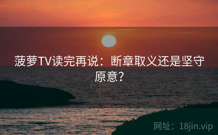 菠萝TV读完再说：断章取义还是坚守原意？