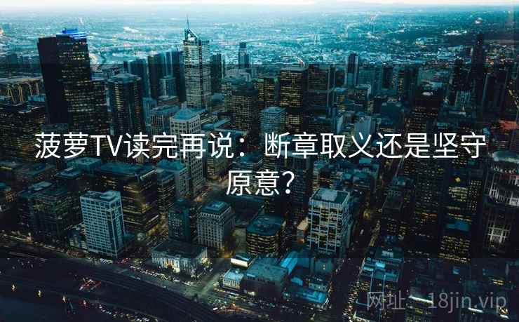 菠萝TV读完再说：断章取义还是坚守原意？