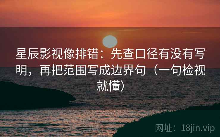星辰影视像排错：先查口径有没有写明，再把范围写成边界句（一句检视就懂）
