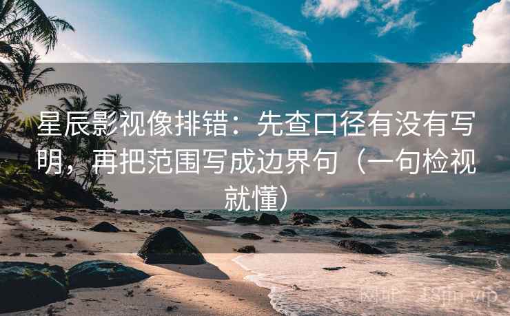 星辰影视像排错：先查口径有没有写明，再把范围写成边界句（一句检视就懂）