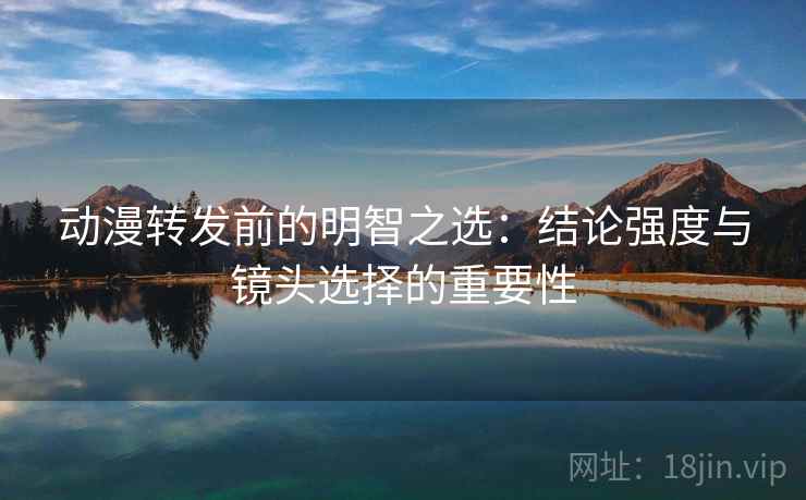 动漫转发前的明智之选：结论强度与镜头选择的重要性