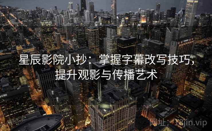 星辰影院小抄：掌握字幕改写技巧，提升观影与传播艺术