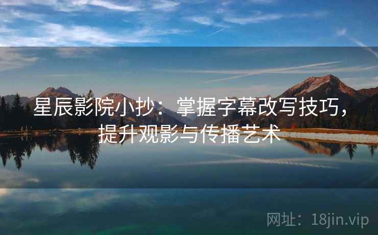 星辰影院小抄:掌握字幕改写技巧,提升观影与传播艺术 星辰影院小抄:掌握字幕改写技巧,提升观影与传播艺术