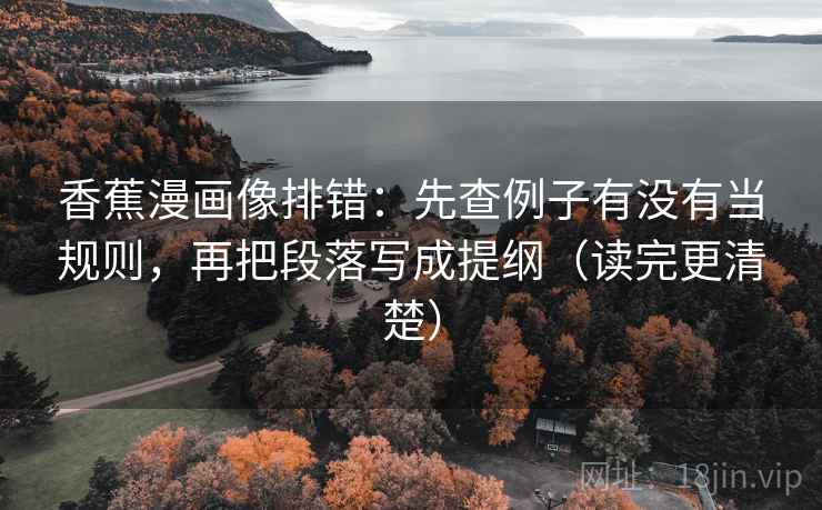 香蕉漫画像排错：先查例子有没有当规则，再把段落写成提纲（读完更清楚）