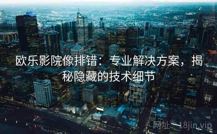 欧乐影院像排错：专业解决方案，揭秘隐藏的技术细节