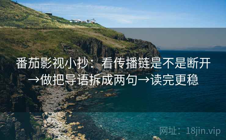 番茄影视小抄：看传播链是不是断开→做把导语拆成两句→读完更稳