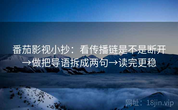 番茄影视小抄：看传播链是不是断开→做把导语拆成两句→读完更稳