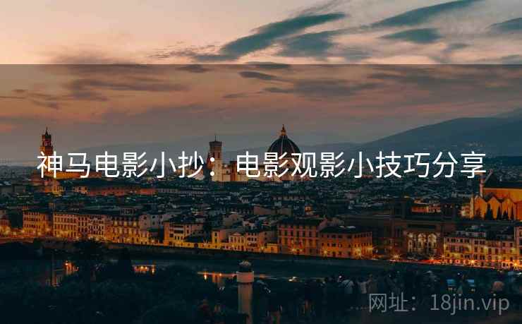 神马电影小抄:电影观影小技巧分享 神马电影小抄:电影观影小技巧分享