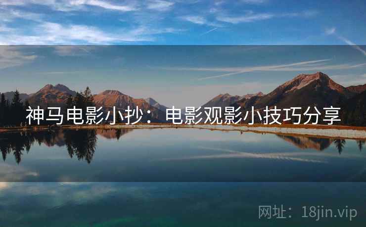 神马电影小抄：电影观影小技巧分享
