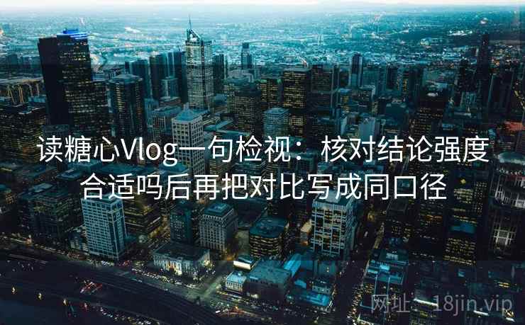 读糖心Vlog一句检视：核对结论强度合适吗后再把对比写成同口径