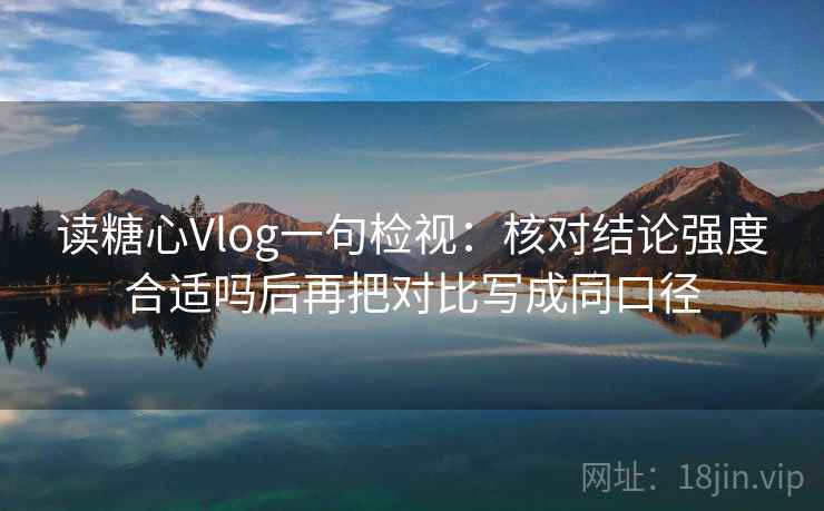 读糖心Vlog一句检视:核对结论强度合适吗后再把对比写成同口径 读糖心Vlog一句检视:核对结论强度合适吗后再把对比写成同口径