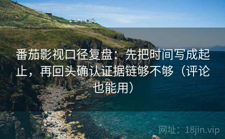 番茄影视口径复盘：先把时间写成起止，再回头确认证据链够不够（评论也能用）