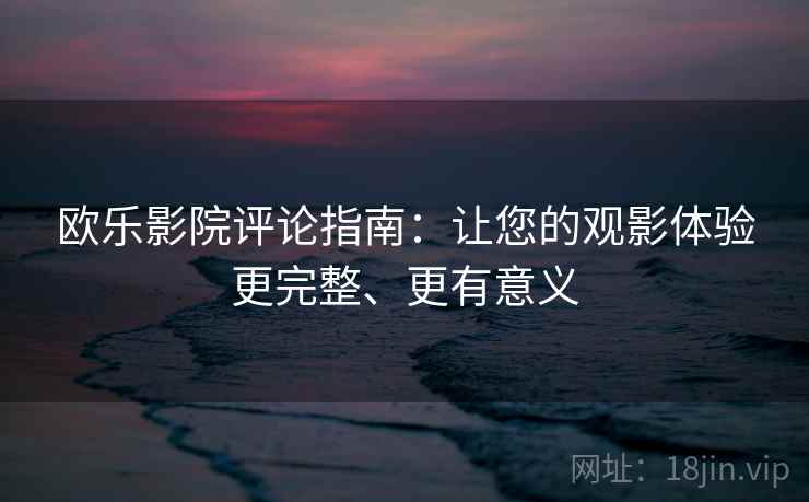 欧乐影院评论指南：让您的观影体验更完整、更有意义