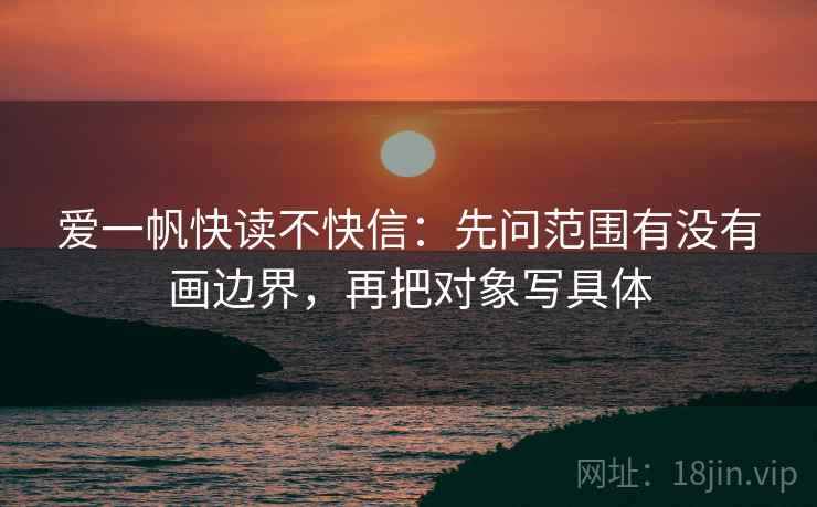 爱一帆快读不快信:先问范围有没有画边界,再把对象写具体 爱一帆快读不快信:先问范围有没有画边界,再把对象写具体