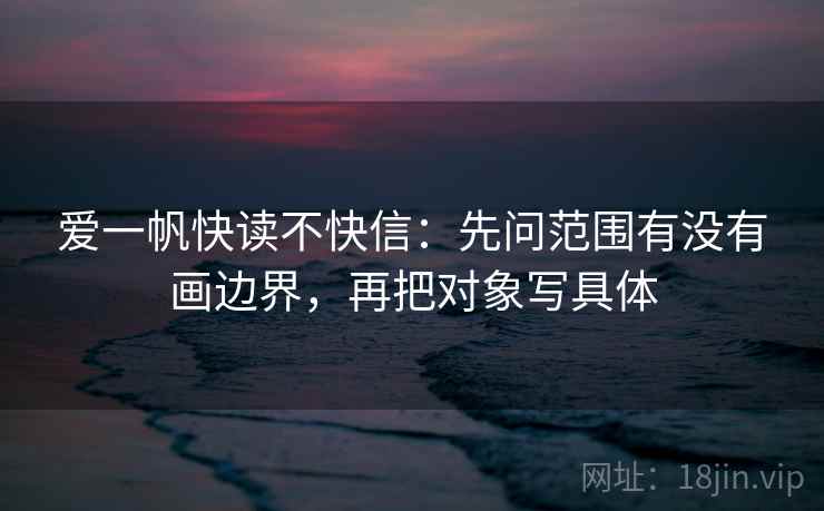 爱一帆快读不快信：先问范围有没有画边界，再把对象写具体