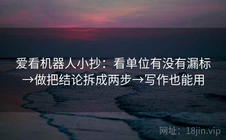 爱看机器人小抄：看单位有没有漏标→做把结论拆成两步→写作也能用
