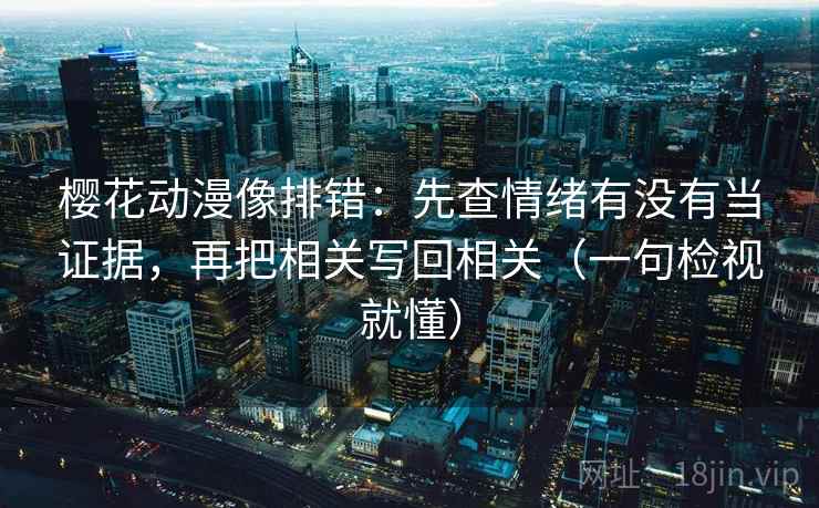 樱花动漫像排错：先查情绪有没有当证据，再把相关写回相关（一句检视就懂）