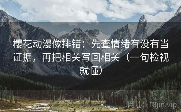 樱花动漫像排错:先查情绪有没有当证据,再把相关写回相关(一句检视就懂) 樱花动漫像排错:先查情绪有没有当证据,再把相关写回相关(一句检视就懂)