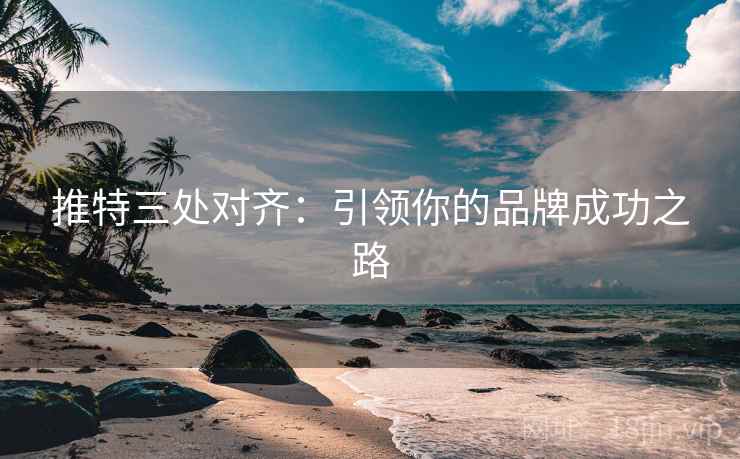推特三处对齐：引领你的品牌成功之路
