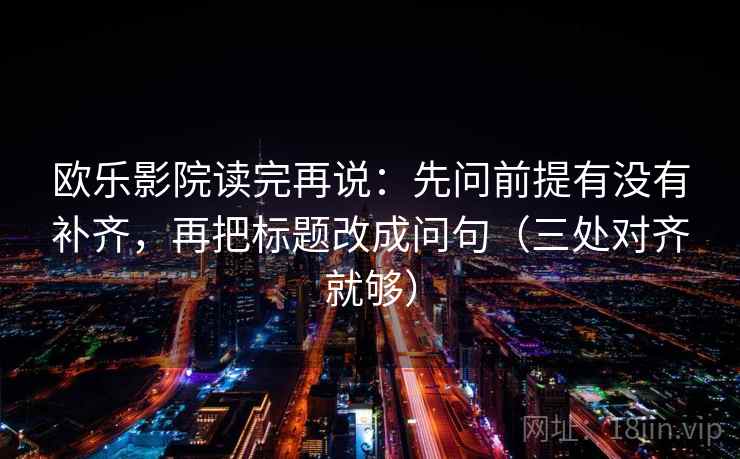 欧乐影院读完再说：先问前提有没有补齐，再把标题改成问句（三处对齐就够）