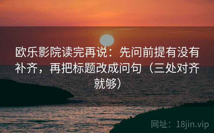 欧乐影院读完再说：先问前提有没有补齐，再把标题改成问句（三处对齐就够）