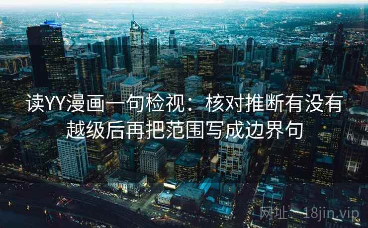 读YY漫画一句检视：核对推断有没有越级后再把范围写成边界句