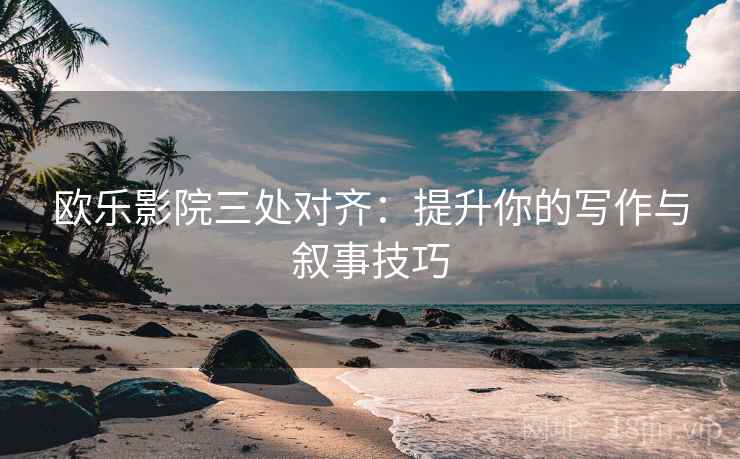 欧乐影院三处对齐：提升你的写作与叙事技巧