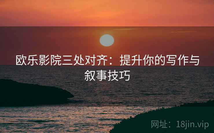 欧乐影院三处对齐：提升你的写作与叙事技巧