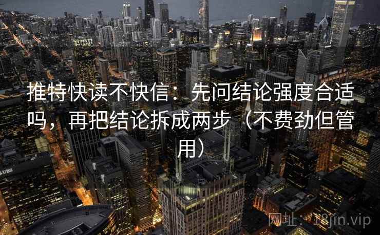 推特快读不快信:先问结论强度合适吗,再把结论拆成两步(不费劲但管用) 推特快读不快信:先问结论强度合适吗,再把结论拆成两步(不费劲但管用)