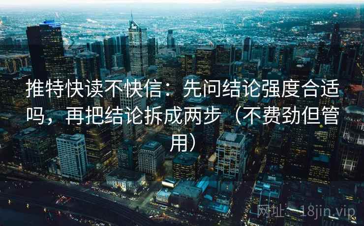 推特快读不快信：先问结论强度合适吗，再把结论拆成两步（不费劲但管用）