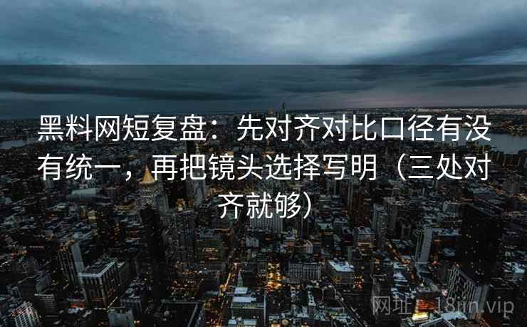 黑料网短复盘:先对齐对比口径有没有统一,再把镜头选择写明(三处对齐就够) 黑料网短复盘:先对齐对比口径有没有统一,再把镜头选择写明(三处对齐就够)