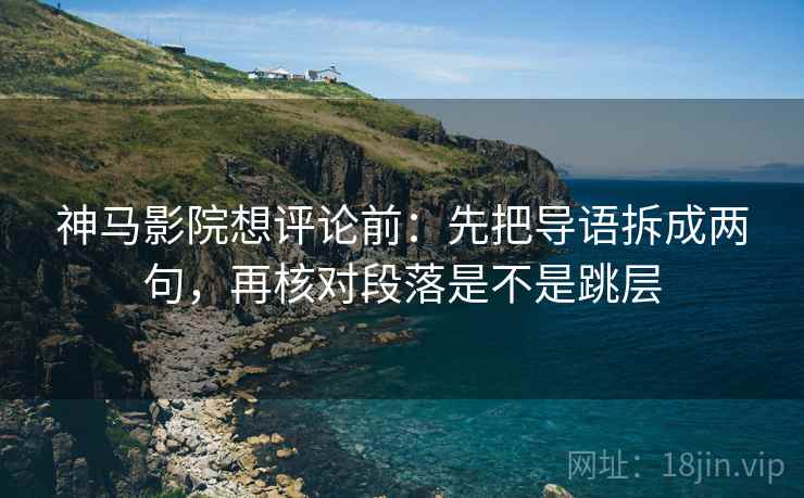 神马影院想评论前:先把导语拆成两句,再核对段落是不是跳层 神马影院想评论前:先把导语拆成两句,再核对段落是不是跳层