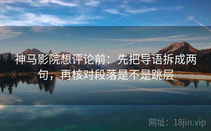 神马影院想评论前：先把导语拆成两句，再核对段落是不是跳层