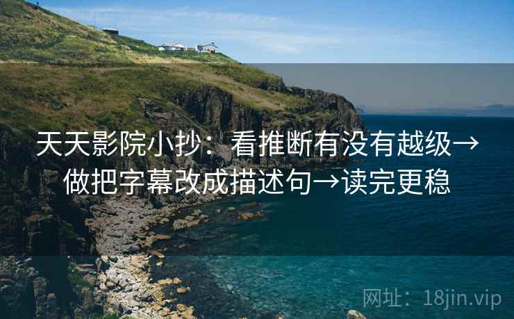 天天影院小抄:看推断有没有越级→做把字幕改成描述句→读完更稳 天天影院小抄:看推断有没有越级→做把字幕改成描述句→读完更稳