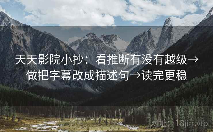 天天影院小抄：看推断有没有越级→做把字幕改成描述句→读完更稳