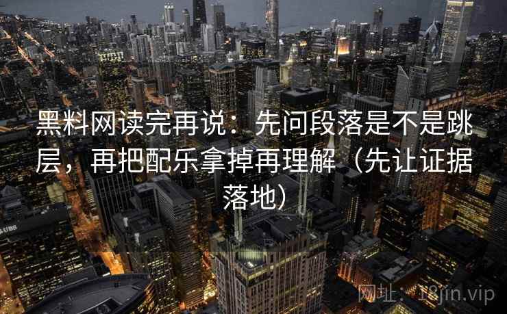 黑料网读完再说：先问段落是不是跳层，再把配乐拿掉再理解（先让证据落地）