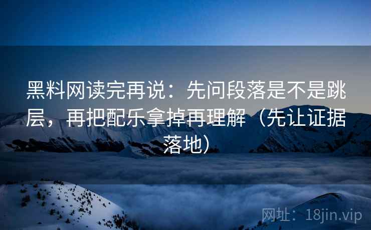 黑料网读完再说：先问段落是不是跳层，再把配乐拿掉再理解（先让证据落地）