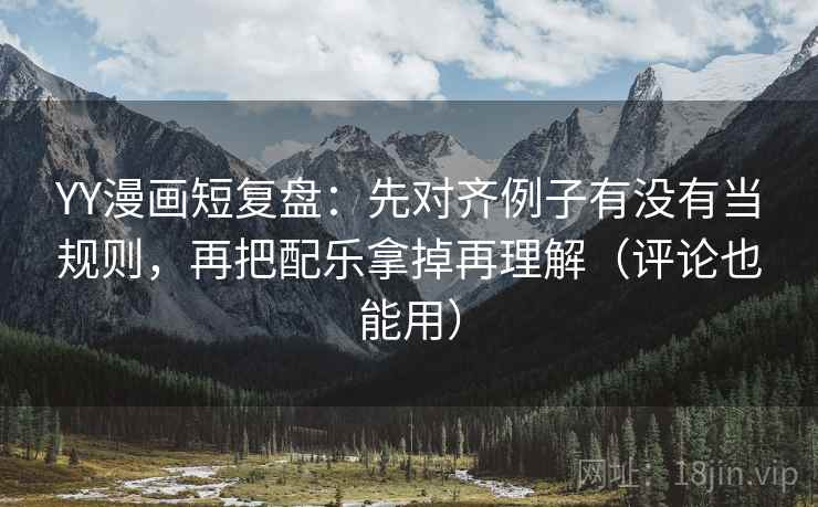 YY漫画短复盘:先对齐例子有没有当规则,再把配乐拿掉再理解(评论也能用) YY漫画短复盘:先对齐例子有没有当规则,再把配乐拿掉再理解(评论也能用)