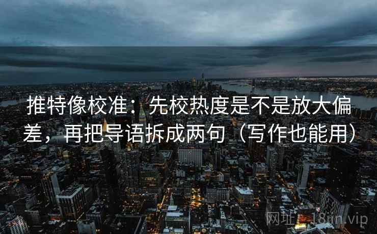 推特像校准:先校热度是不是放大偏差,再把导语拆成两句(写作也能用) 推特像校准:先校热度是不是放大偏差,再把导语拆成两句(写作也能用)