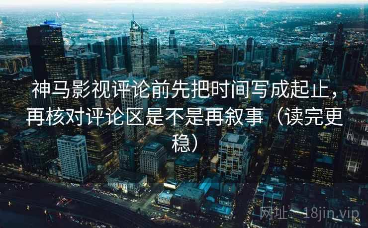 神马影视评论前先把时间写成起止，再核对评论区是不是再叙事（读完更稳）