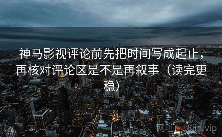 神马影视评论前先把时间写成起止,再核对评论区是不是再叙事(读完更稳) 神马影视评论前先把时间写成起止,再核对评论区是不是再叙事(读完更稳)