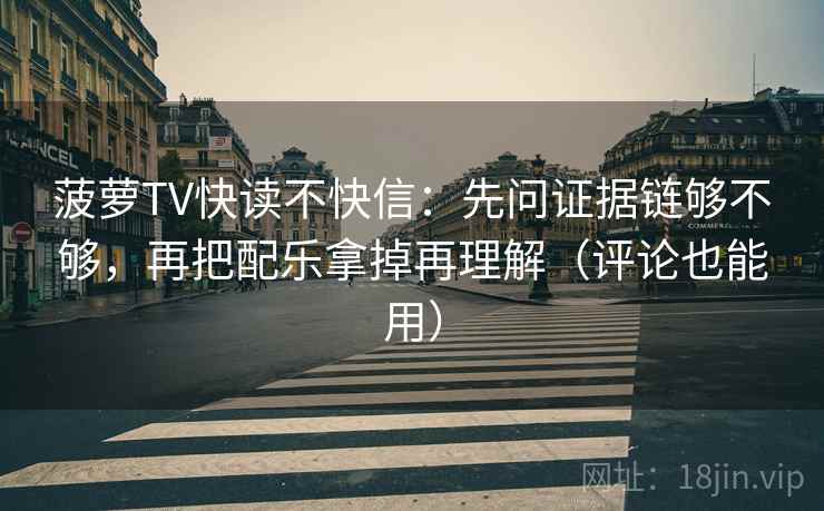 菠萝TV快读不快信：先问证据链够不够，再把配乐拿掉再理解（评论也能用）