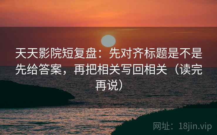 天天影院短复盘:先对齐标题是不是先给答案,再把相关写回相关(读完再说) 天天影院短复盘:先对齐标题是不是先给答案,再把相关写回相关(读完再说)