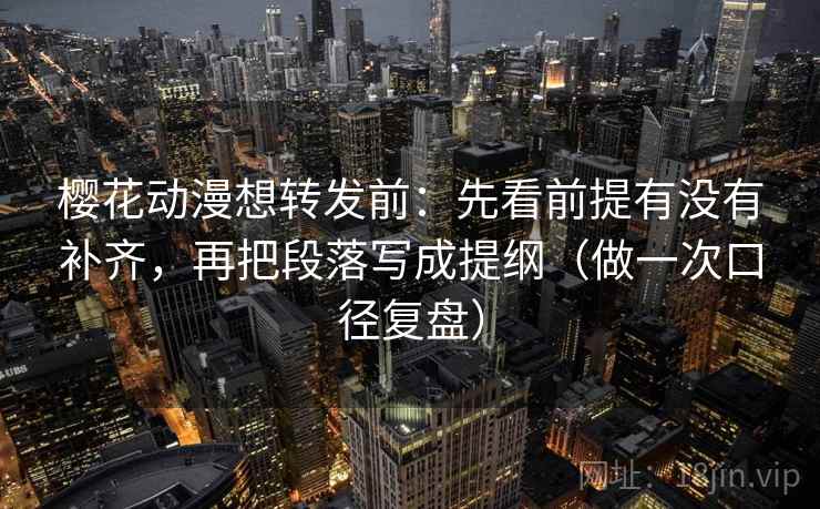 樱花动漫想转发前:先看前提有没有补齐,再把段落写成提纲(做一次口径复盘) 樱花动漫想转发前:先看前提有没有补齐,再把段落写成提纲(做一次口径复盘)